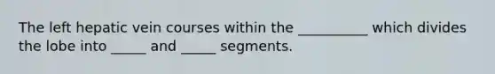 The left hepatic vein courses within the __________ which divides the lobe into _____ and _____ segments.