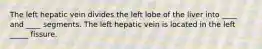 The left hepatic vein divides the left lobe of the liver into ____ and ____ segments. The left hepatic vein is located in the left _____ fissure.