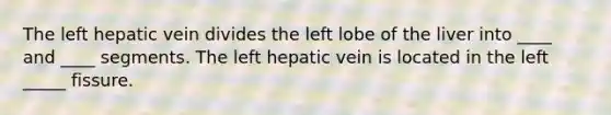 The left hepatic vein divides the left lobe of the liver into ____ and ____ segments. The left hepatic vein is located in the left _____ fissure.