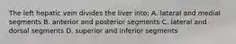 The left hepatic vein divides the liver into: A. lateral and medial segments B. anterior and posterior segments C. lateral and dorsal segments D. superior and inferior segments