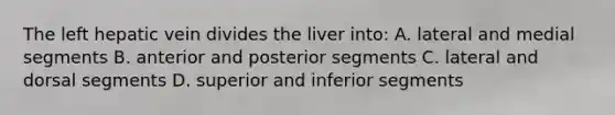 The left hepatic vein divides the liver into: A. lateral and medial segments B. anterior and posterior segments C. lateral and dorsal segments D. superior and inferior segments