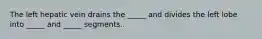 The left hepatic vein drains the _____ and divides the left lobe into _____ and _____ segments.