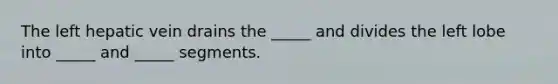 The left hepatic vein drains the _____ and divides the left lobe into _____ and _____ segments.