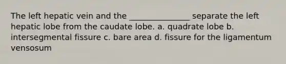 The left hepatic vein and the _______________ separate the left hepatic lobe from the caudate lobe. a. quadrate lobe b. intersegmental fissure c. bare area d. fissure for the ligamentum vensosum