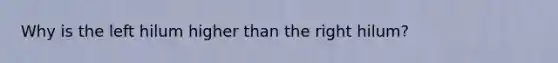 Why is the left hilum higher than the right hilum?