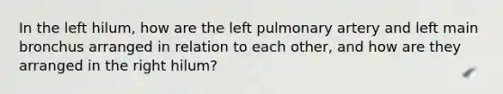 In the left hilum, how are the left pulmonary artery and left main bronchus arranged in relation to each other, and how are they arranged in the right hilum?