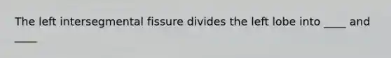 The left intersegmental fissure divides the left lobe into ____ and ____