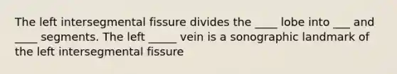 The left intersegmental fissure divides the ____ lobe into ___ and ____ segments. The left _____ vein is a sonographic landmark of the left intersegmental fissure