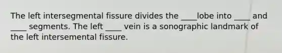 The left intersegmental fissure divides the ____lobe into ____ and ____ segments. The left ____ vein is a sonographic landmark of the left intersemental fissure.