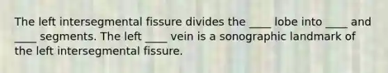 The left intersegmental fissure divides the ____ lobe into ____ and ____ segments. The left ____ vein is a sonographic landmark of the left intersegmental fissure.