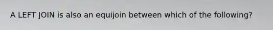 A LEFT JOIN is also an equijoin between which of the following?