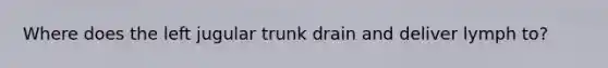 Where does the left jugular trunk drain and deliver lymph to?