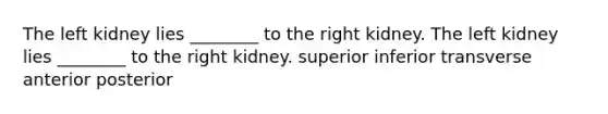 The left kidney lies ________ to the right kidney. The left kidney lies ________ to the right kidney. superior inferior transverse anterior posterior