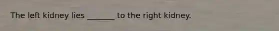 The left kidney lies _______ to the right kidney.