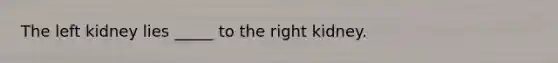 The left kidney lies _____ to the right kidney.