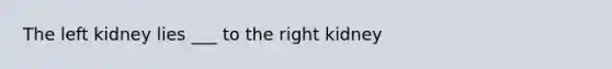 The left kidney lies ___ to the right kidney