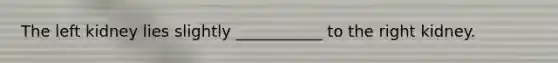 The left kidney lies slightly ___________ to the right kidney.