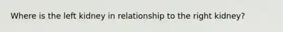 Where is the left kidney in relationship to the right kidney?