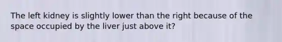 The left kidney is slightly lower than the right because of the space occupied by the liver just above it?