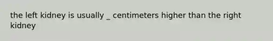 the left kidney is usually _ centimeters higher than the right kidney