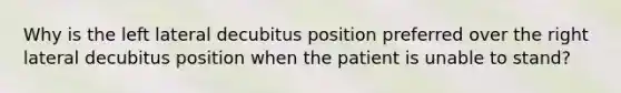 Why is the left lateral decubitus position preferred over the right lateral decubitus position when the patient is unable to stand?