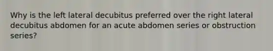 Why is the left lateral decubitus preferred over the right lateral decubitus abdomen for an acute abdomen series or obstruction series?