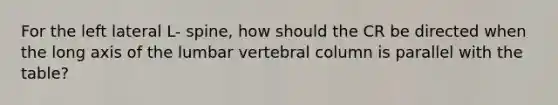 For the left lateral L- spine, how should the CR be directed when the long axis of the lumbar vertebral column is parallel with the table?