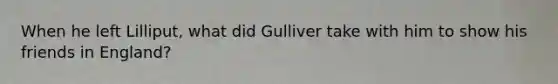 When he left Lilliput, what did Gulliver take with him to show his friends in England?