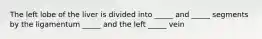 The left lobe of the liver is divided into _____ and _____ segments by the ligamentum _____ and the left _____ vein