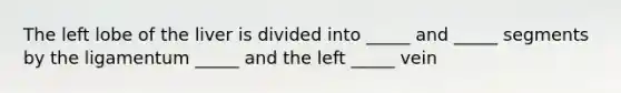 The left lobe of the liver is divided into _____ and _____ segments by the ligamentum _____ and the left _____ vein