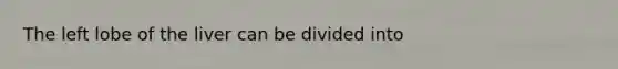 The left lobe of the liver can be divided into