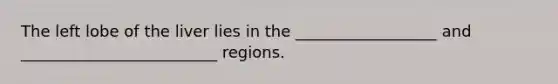 The left lobe of the liver lies in the __________________ and _________________________ regions.