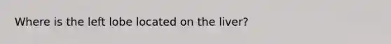 Where is the left lobe located on the liver?