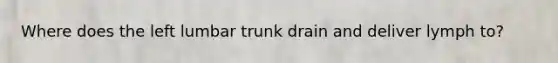 Where does the left lumbar trunk drain and deliver lymph to?