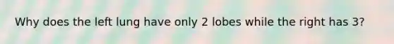 Why does the left lung have only 2 lobes while the right has 3?