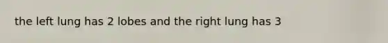 the left lung has 2 lobes and the right lung has 3