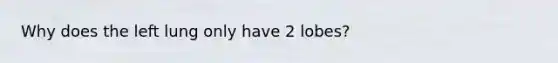 Why does the left lung only have 2 lobes?