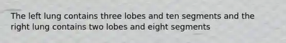 The left lung contains three lobes and ten segments and the right lung contains two lobes and eight segments