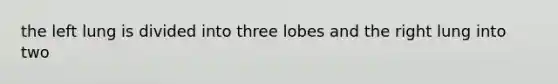 the left lung is divided into three lobes and the right lung into two