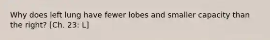 Why does left lung have fewer lobes and smaller capacity than the right? [Ch. 23: L]