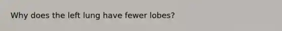 Why does the left lung have fewer lobes?