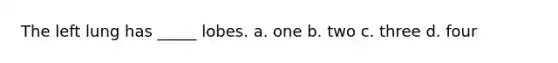The left lung has _____ lobes. a. one b. two c. three d. four