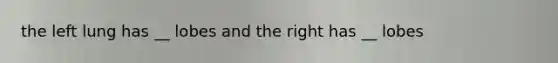 the left lung has __ lobes and the right has __ lobes