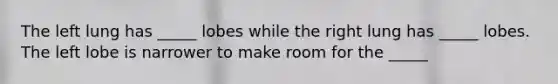 The left lung has _____ lobes while the right lung has _____ lobes. The left lobe is narrower to make room for the _____