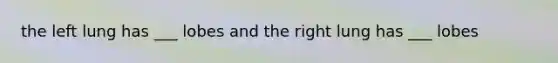 the left lung has ___ lobes and the right lung has ___ lobes