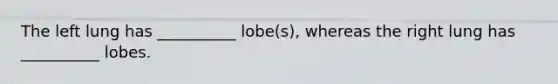 The left lung has __________ lobe(s), whereas the right lung has __________ lobes.