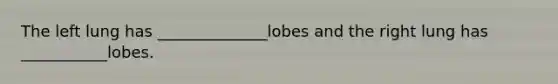 The left lung has ______________lobes and the right lung has ___________lobes.