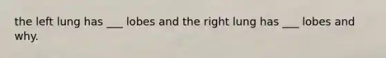 the left lung has ___ lobes and the right lung has ___ lobes and why.