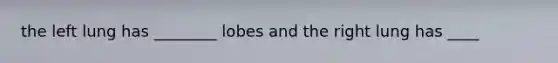 the left lung has ________ lobes and the right lung has ____