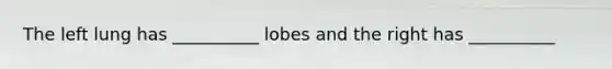 The left lung has __________ lobes and the right has __________